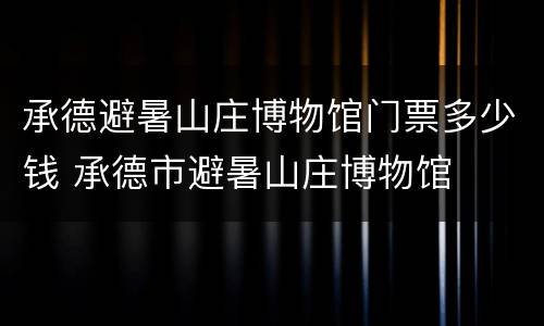 承德避暑山庄博物馆门票多少钱 承德市避暑山庄博物馆