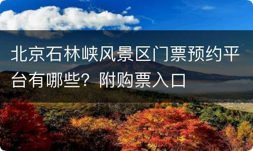 北京石林峡风景区门票预约平台有哪些？附购票入口