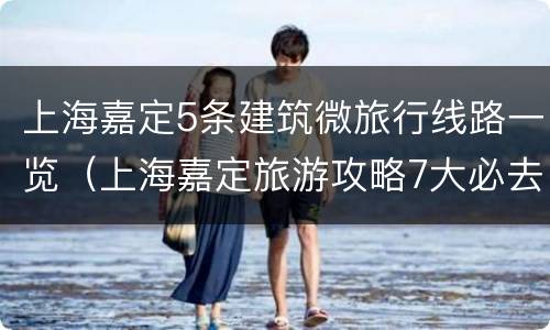 上海嘉定5条建筑微旅行线路一览（上海嘉定旅游攻略7大必去景点）