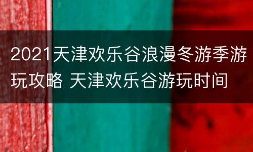 2021天津欢乐谷浪漫冬游季游玩攻略 天津欢乐谷游玩时间