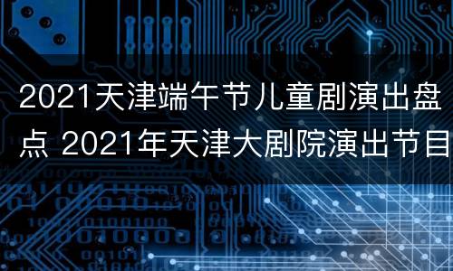 2021天津端午节儿童剧演出盘点 2021年天津大剧院演出节目表