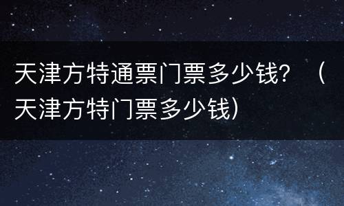 天津方特通票门票多少钱？（天津方特门票多少钱）