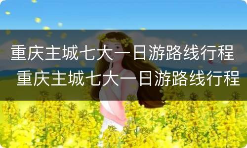 重庆主城七大一日游路线行程 重庆主城七大一日游路线行程图