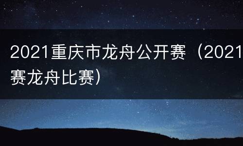 2021重庆市龙舟公开赛（2021赛龙舟比赛）