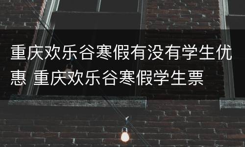 重庆欢乐谷寒假有没有学生优惠 重庆欢乐谷寒假学生票