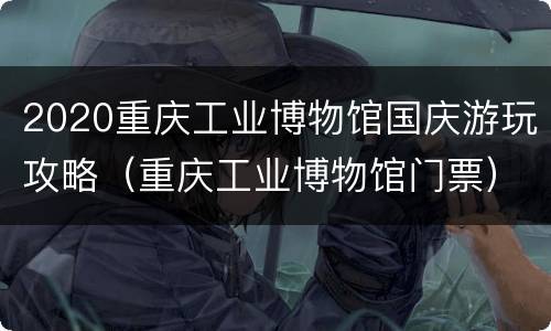2020重庆工业博物馆国庆游玩攻略（重庆工业博物馆门票）