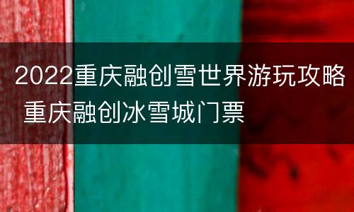 2022重庆融创雪世界游玩攻略 重庆融创冰雪城门票