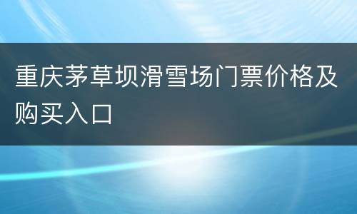 重庆茅草坝滑雪场门票价格及购买入口
