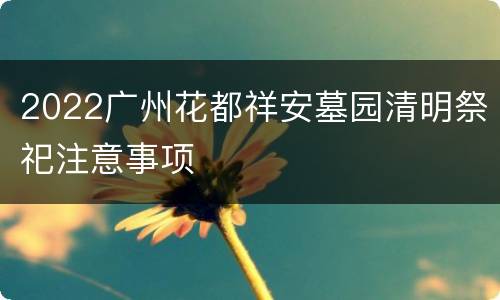 2022广州花都祥安墓园清明祭祀注意事项