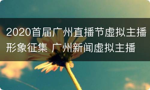 2020首届广州直播节虚拟主播形象征集 广州新闻虚拟主播