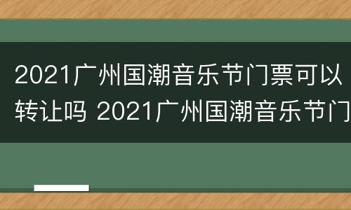 2021广州国潮音乐节门票可以转让吗 2021广州国潮音乐节门票可以转让吗现在