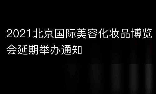 2021北京国际美容化妆品博览会延期举办通知