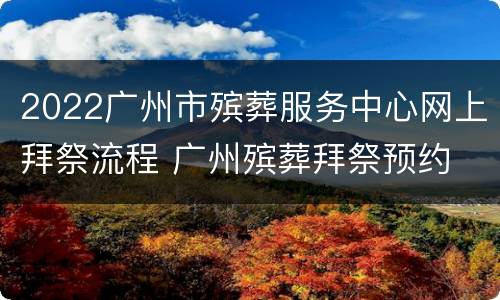 2022广州市殡葬服务中心网上拜祭流程 广州殡葬拜祭预约