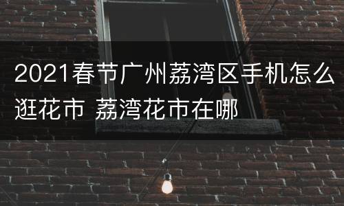 2021春节广州荔湾区手机怎么逛花市 荔湾花市在哪