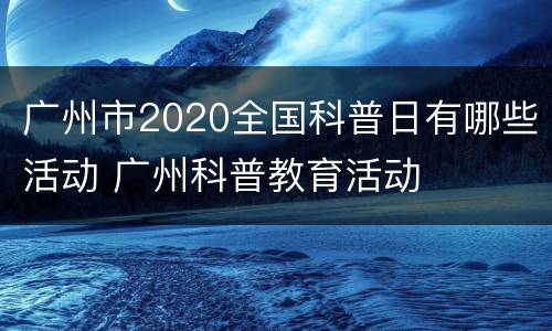 广州市2020全国科普日有哪些活动 广州科普教育活动