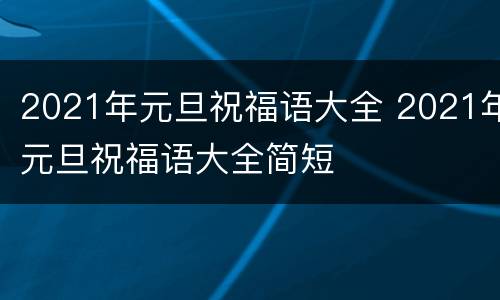 2021年元旦祝福语大全 2021年元旦祝福语大全简短