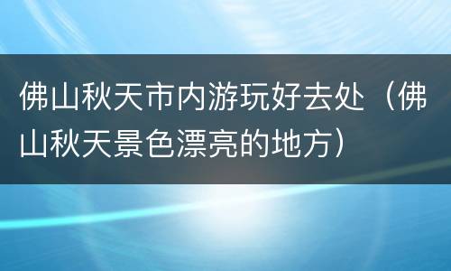 佛山秋天市内游玩好去处（佛山秋天景色漂亮的地方）