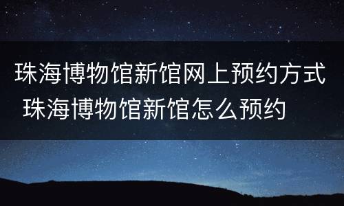 珠海博物馆新馆网上预约方式 珠海博物馆新馆怎么预约