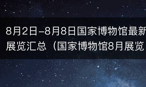 8月2日-8月8日国家博物馆最新展览汇总（国家博物馆8月展览信息）