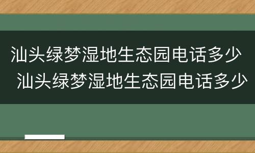 汕头绿梦湿地生态园电话多少 汕头绿梦湿地生态园电话多少啊