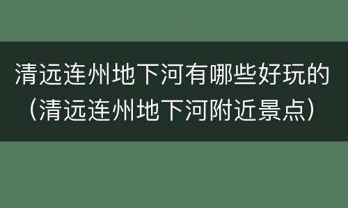 清远连州地下河有哪些好玩的（清远连州地下河附近景点）