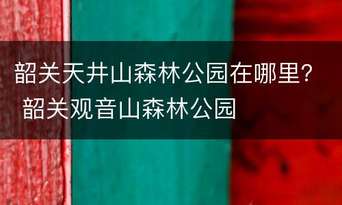 韶关天井山森林公园在哪里？ 韶关观音山森林公园