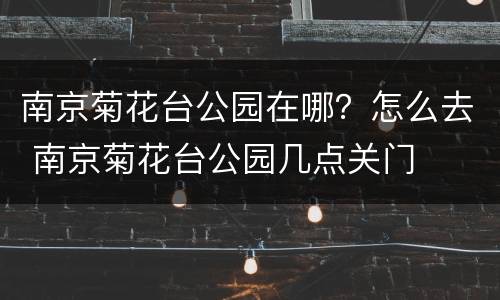 南京菊花台公园在哪？怎么去 南京菊花台公园几点关门