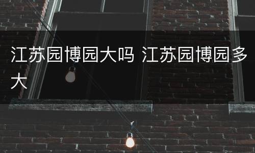 江苏园博园大吗 江苏园博园多大