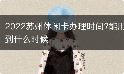 2022苏州休闲卡办理时间?能用到什么时候