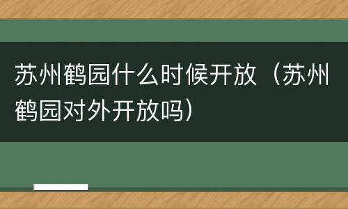 苏州鹤园什么时候开放（苏州鹤园对外开放吗）