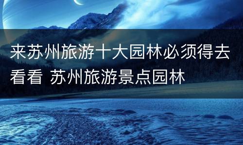 来苏州旅游十大园林必须得去看看 苏州旅游景点园林