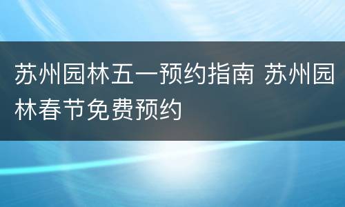 苏州园林五一预约指南 苏州园林春节免费预约