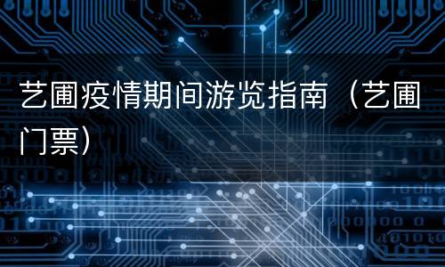 艺圃疫情期间游览指南（艺圃门票）