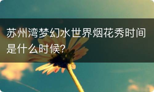 苏州湾梦幻水世界烟花秀时间是什么时候？