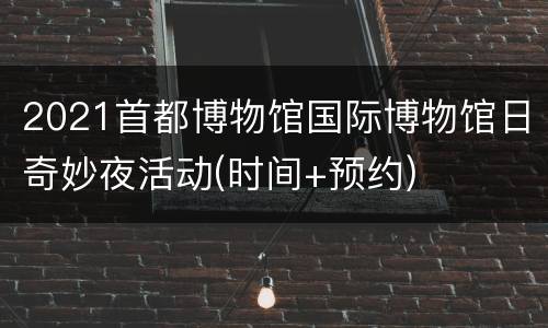 2021首都博物馆国际博物馆日奇妙夜活动(时间+预约)