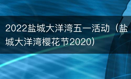2022盐城大洋湾五一活动（盐城大洋湾樱花节2020）