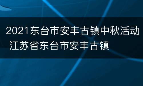 2021东台市安丰古镇中秋活动 江苏省东台市安丰古镇