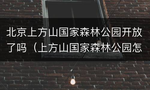 北京上方山国家森林公园开放了吗（上方山国家森林公园怎么样）