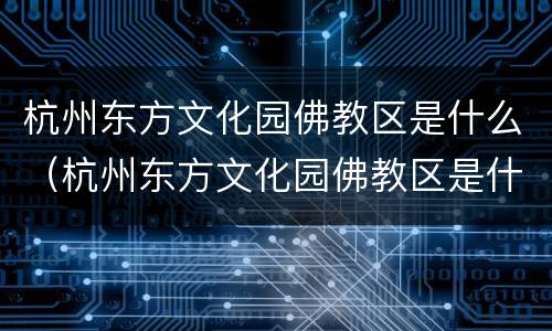 杭州东方文化园佛教区是什么（杭州东方文化园佛教区是什么街道）