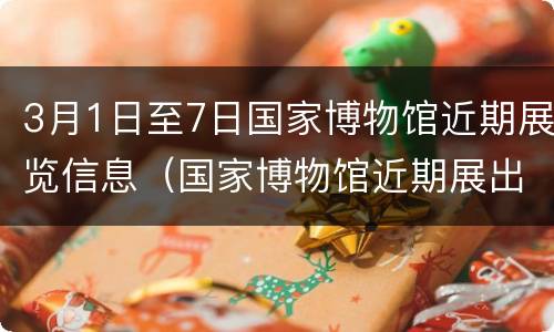 3月1日至7日国家博物馆近期展览信息（国家博物馆近期展出）
