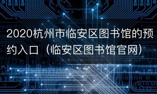 2020杭州市临安区图书馆的预约入口（临安区图书馆官网）