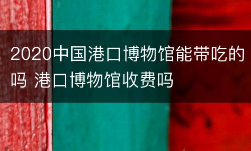 2020中国港口博物馆能带吃的吗 港口博物馆收费吗