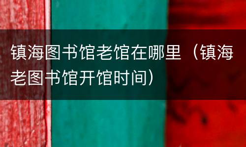 镇海图书馆老馆在哪里（镇海老图书馆开馆时间）