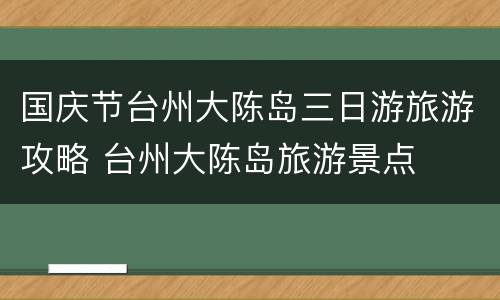 国庆节台州大陈岛三日游旅游攻略 台州大陈岛旅游景点