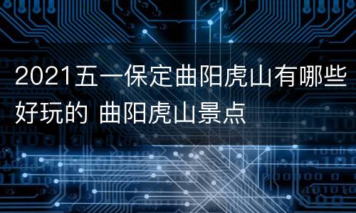 2021五一保定曲阳虎山有哪些好玩的 曲阳虎山景点
