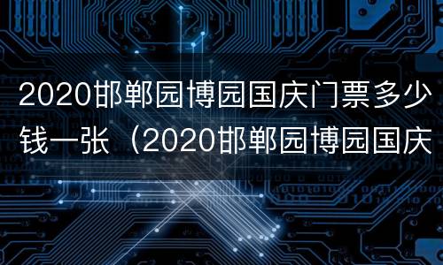 2020邯郸园博园国庆门票多少钱一张（2020邯郸园博园国庆门票多少钱一张票）