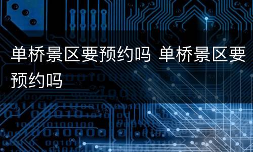 单桥景区要预约吗 单桥景区要预约吗