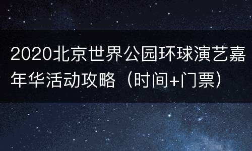 2020北京世界公园环球演艺嘉年华活动攻略（时间+门票）