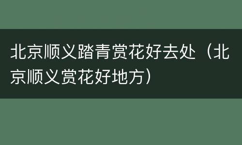 北京顺义踏青赏花好去处（北京顺义赏花好地方）