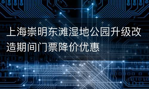 上海崇明东滩湿地公园升级改造期间门票降价优惠